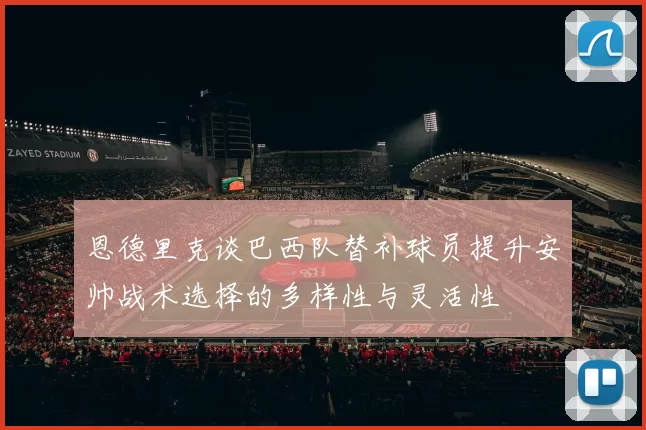 恩德里克谈巴西队替补球员提升安帅战术选择的多样性与灵活性