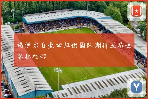 诺伊尔自豪回归德国队期待五届世界杯征程