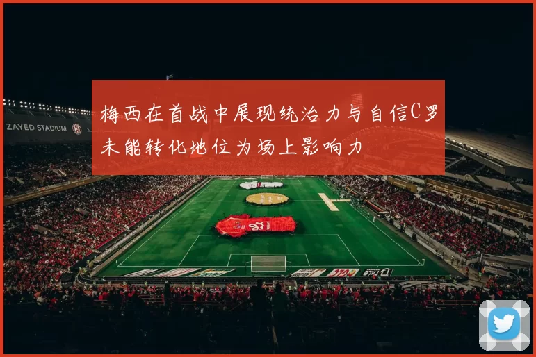 梅西在首战中展现统治力与自信C罗未能转化地位为场上影响力