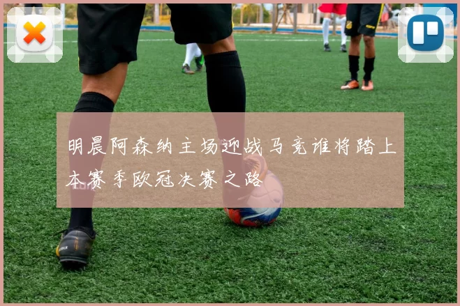 明晨阿森纳主场迎战马竞谁将踏上本赛季欧冠决赛之路