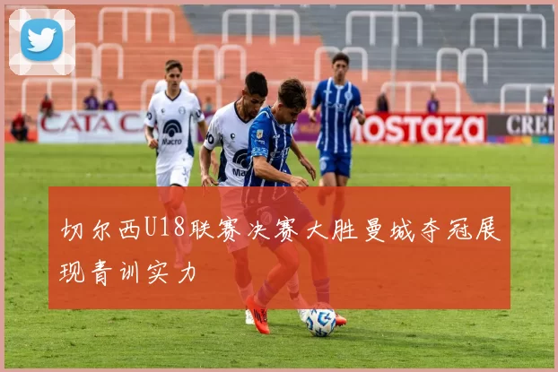 切尔西U18联赛决赛大胜曼城夺冠展现青训实力