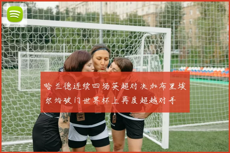 哈兰德连续四场英超对决加布里埃尔均破门世界杯上再度超越对手