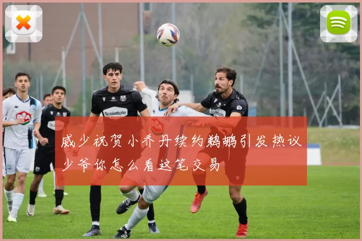 威少祝贺小乔丹续约鹈鹕引发热议少爷你怎么看这笔交易
