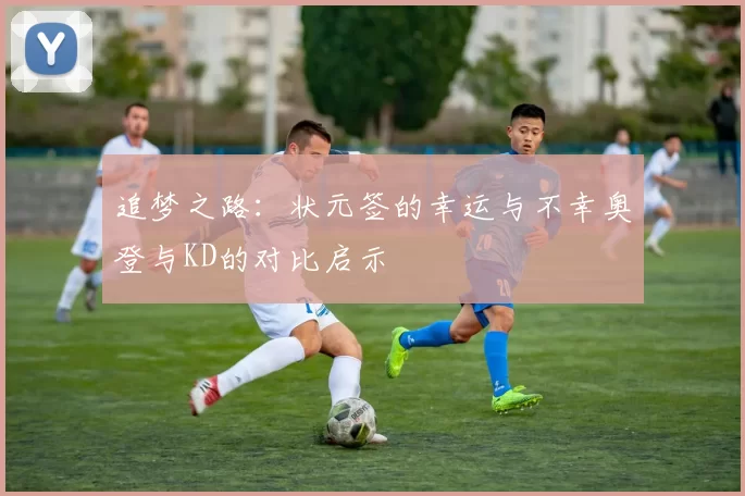 追梦之路：状元签的幸运与不幸奥登与KD的对比启示