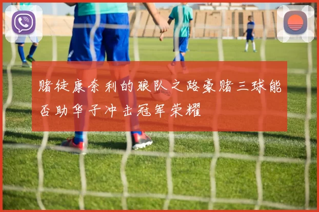 赌徒康奈利的狼队之路豪赌三球能否助华子冲击冠军荣耀