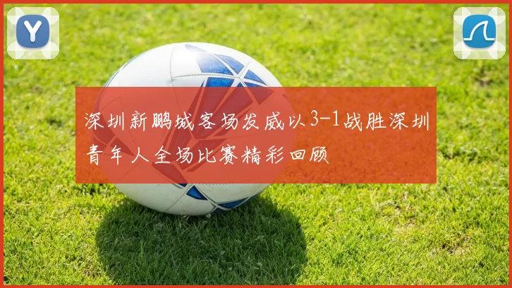 深圳新鹏城客场发威以3-1战胜深圳青年人全场比赛精彩回顾