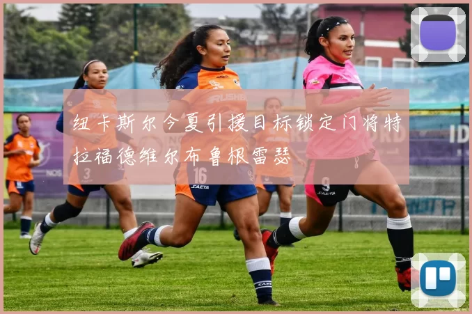 纽卡斯尔今夏引援目标锁定门将特拉福德维尔布鲁根雷瑟