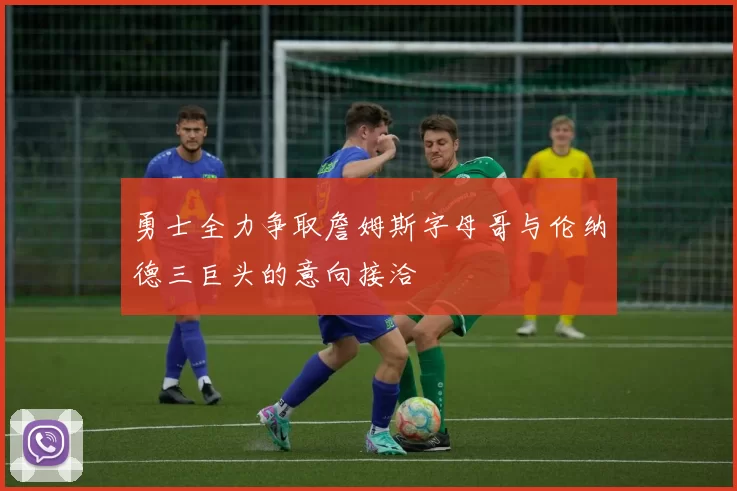 勇士全力争取詹姆斯字母哥与伦纳德三巨头的意向接洽