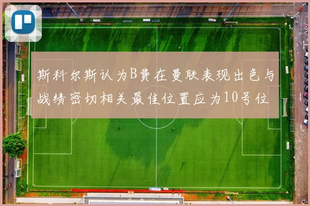 斯科尔斯认为B费在曼联表现出色与战绩密切相关最佳位置应为10号位