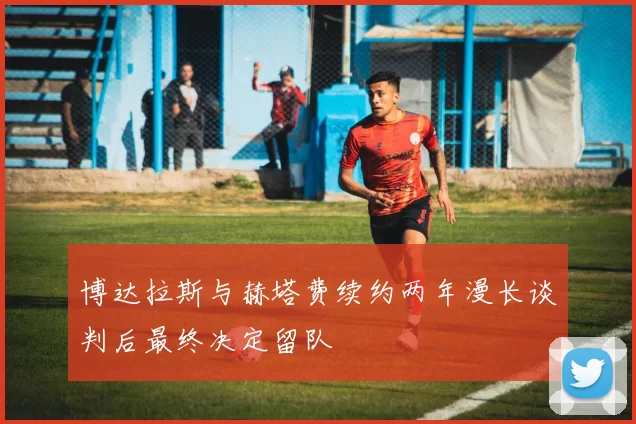 博达拉斯与赫塔费续约两年漫长谈判后最终决定留队