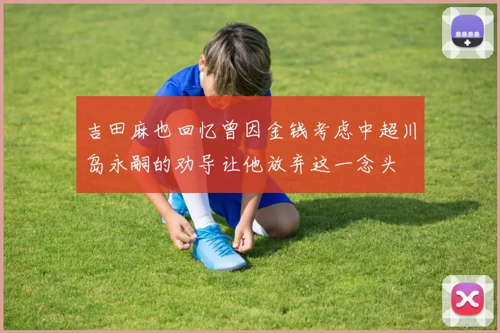 吉田麻也回忆曾因金钱考虑中超川岛永嗣的劝导让他放弃这一念头