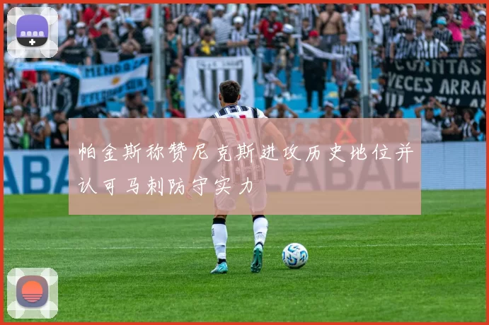 帕金斯称赞尼克斯进攻历史地位并认可马刺防守实力