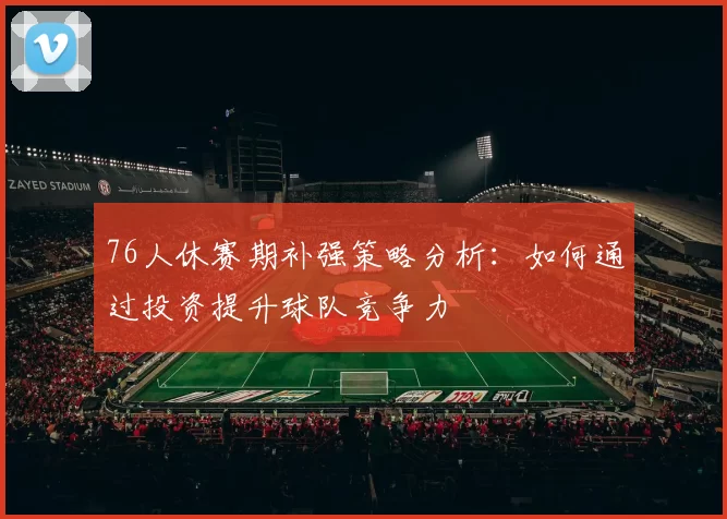 76人休赛期补强策略分析：如何通过投资提升球队竞争力