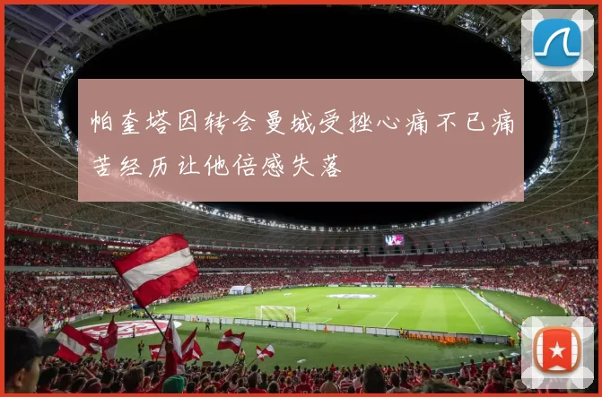 帕奎塔因转会曼城受挫心痛不已痛苦经历让他倍感失落